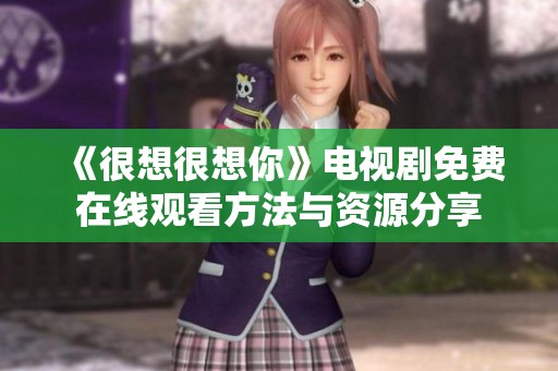 《很想很想你》电视剧免费在线观看方法与资源分享