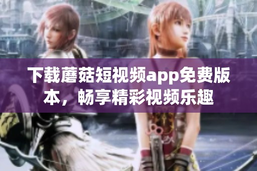 下载蘑菇短视频app免费版本，畅享精彩视频乐趣