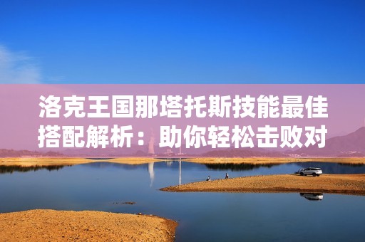 洛克王国那塔托斯技能最佳搭配解析：助你轻松击败对手