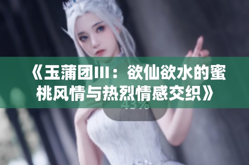 《玉蒲团Ⅲ：欲仙欲水的蜜桃风情与热烈情感交织》