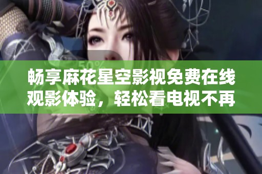 畅享麻花星空影视免费在线观影体验，轻松看电视不再难