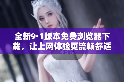 全新9·1版本免费浏览器下载，让上网体验更流畅舒适