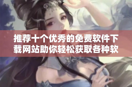 推荐十个优秀的免费软件下载网站助你轻松获取各种软件