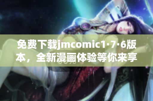免费下载jmcomic1·7·6版本，全新漫画体验等你来享受