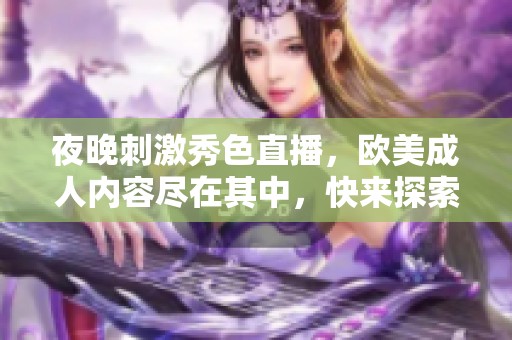 夜晚刺激秀色直播，欧美成人内容尽在其中，快来探索吧！