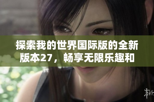 探索我的世界国际版的全新版本27，畅享无限乐趣和精彩冒险