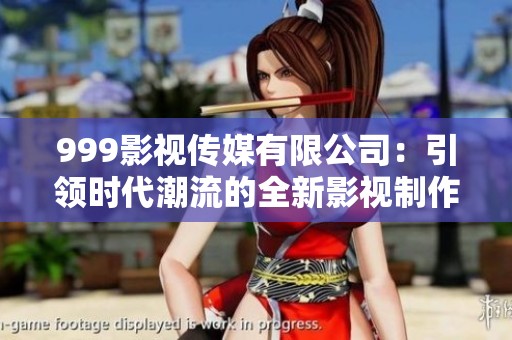 999影视传媒有限公司：引领时代潮流的全新影视制作平台