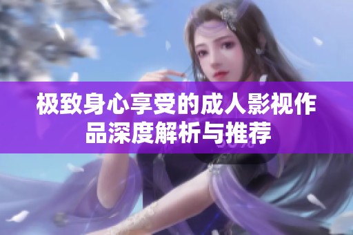 极致身心享受的成人影视作品深度解析与推荐