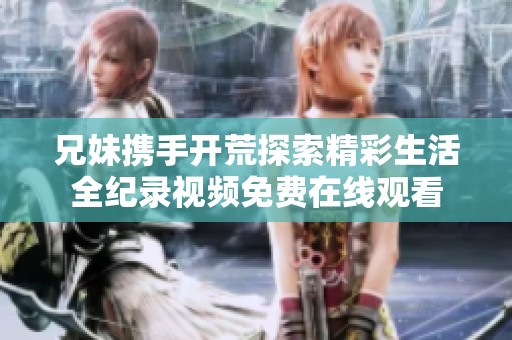 兄妹携手开荒探索精彩生活全纪录视频免费在线观看