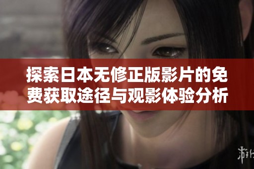 探索日本无修正版影片的免费获取途径与观影体验分析