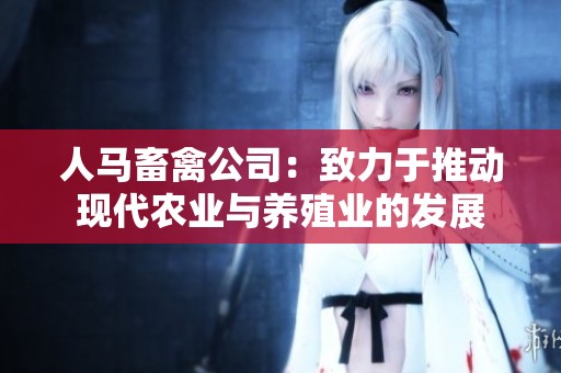 人马畜禽公司：致力于推动现代农业与养殖业的发展