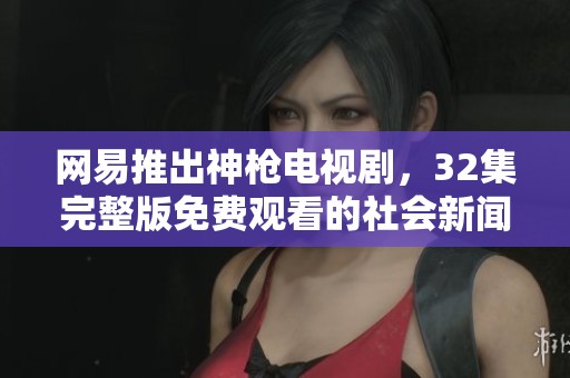 网易推出神枪电视剧，32集完整版免费观看的社会新闻解读