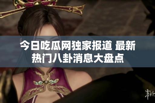 今日吃瓜网独家报道 最新热门八卦消息大盘点