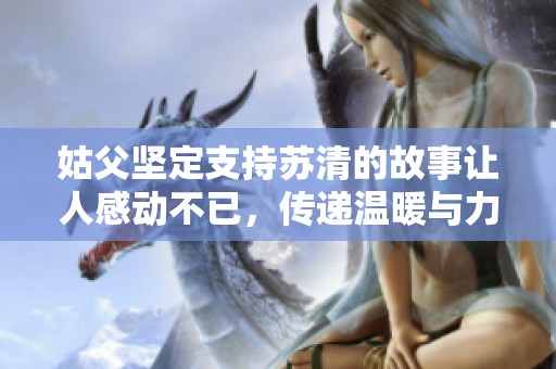 姑父坚定支持苏清的故事让人感动不已，传递温暖与力量