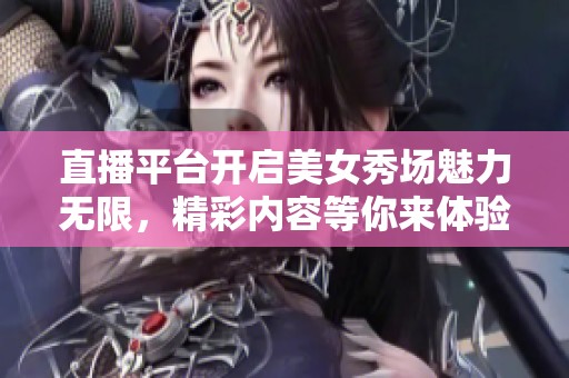 直播平台开启美女秀场魅力无限，精彩内容等你来体验