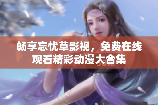 畅享忘忧草影视，免费在线观看精彩动漫大合集