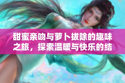甜蜜亲吻与萝卜拔除的趣味之旅，探索温暖与快乐的结合