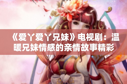 《爱丫爱丫兄妹》电视剧：温暖兄妹情感的亲情故事精彩呈现