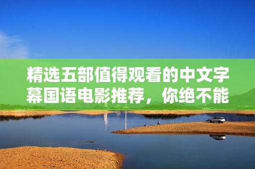 精选五部值得观看的中文字幕国语电影推荐，你绝不能错过