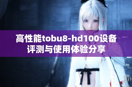 高性能tobu8-hd100设备评测与使用体验分享