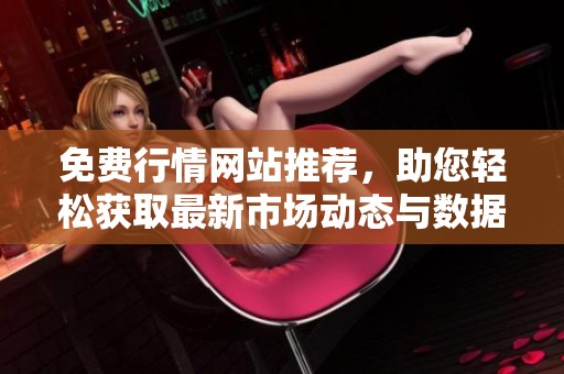 免费行情网站推荐，助您轻松获取最新市场动态与数据