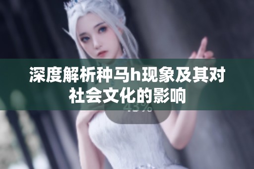 深度解析种马h现象及其对社会文化的影响
