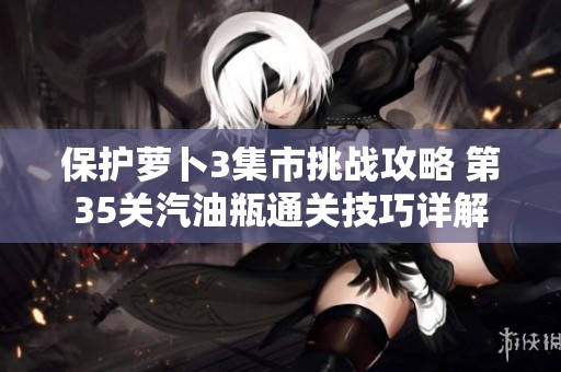 保护萝卜3集市挑战攻略 第35关汽油瓶通关技巧详解