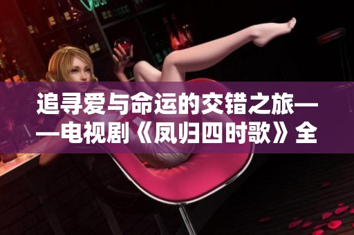 追寻爱与命运的交错之旅——电视剧《凤归四时歌》全景解析