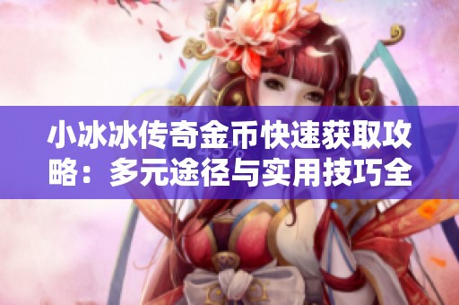 小冰冰传奇金币快速获取攻略：多元途径与实用技巧全面分享