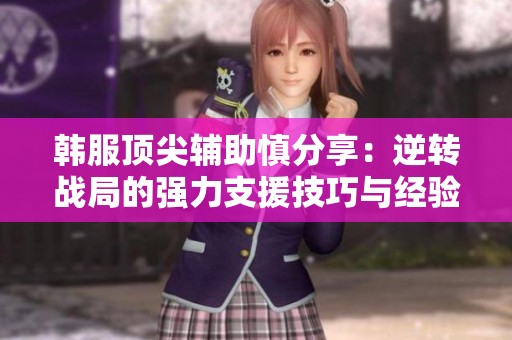 韩服顶尖辅助慎分享：逆转战局的强力支援技巧与经验解析