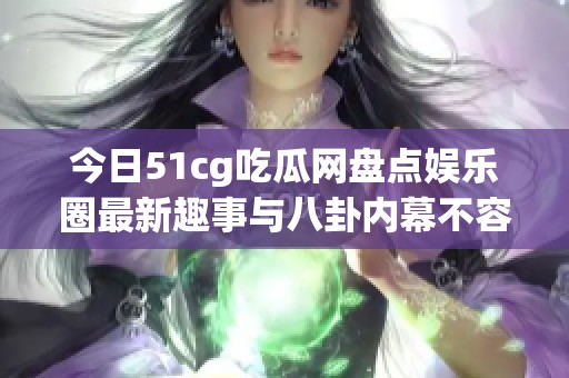 今日51cg吃瓜网盘点娱乐圈最新趣事与八卦内幕不容错过