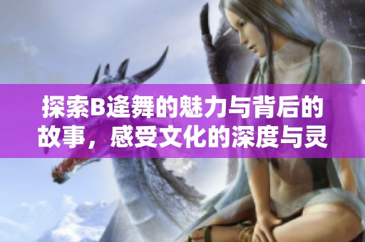 探索B逄舞的魅力与背后的故事，感受文化的深度与灵魂