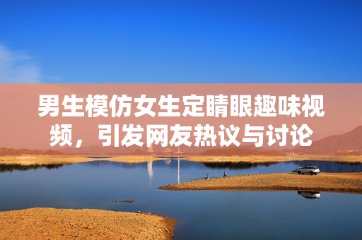 男生模仿女生定睛眼趣味视频，引发网友热议与讨论