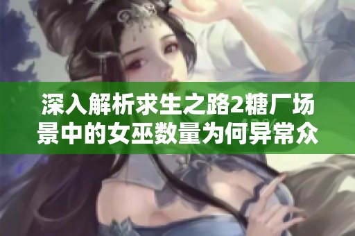 深入解析求生之路2糖厂场景中的女巫数量为何异常众多