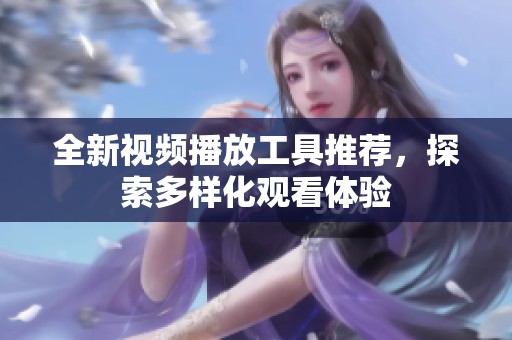 全新视频播放工具推荐，探索多样化观看体验