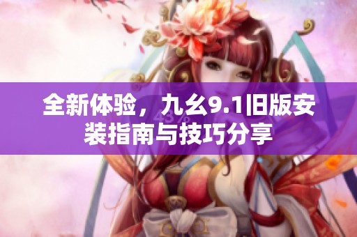 全新体验，九幺9.1旧版安装指南与技巧分享