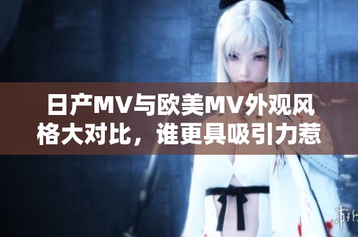 日产MV与欧美MV外观风格大对比，谁更具吸引力惹人瞩目