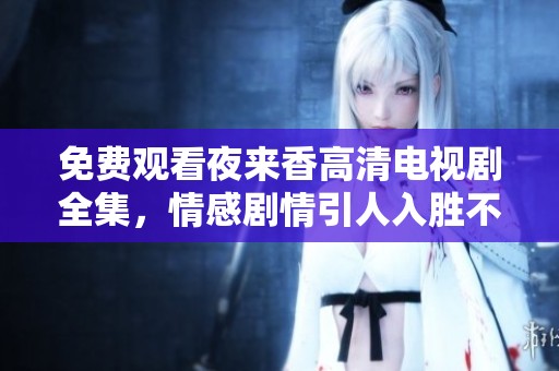 免费观看夜来香高清电视剧全集，情感剧情引人入胜不容错过