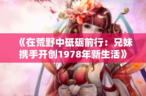《在荒野中砥砺前行：兄妹携手开创1978年新生活》