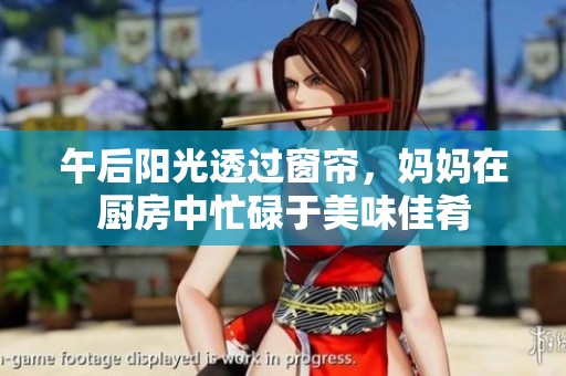 午后阳光透过窗帘，妈妈在厨房中忙碌于美味佳肴