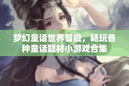 梦幻童话世界冒险，畅玩各种童话题材小游戏合集