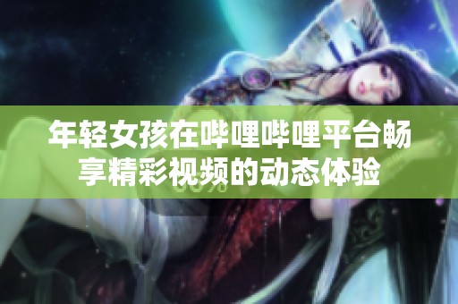 年轻女孩在哔哩哔哩平台畅享精彩视频的动态体验