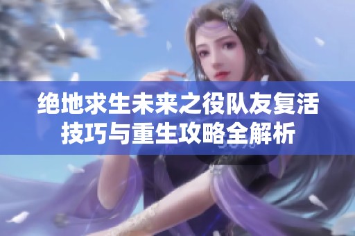 绝地求生未来之役队友复活技巧与重生攻略全解析