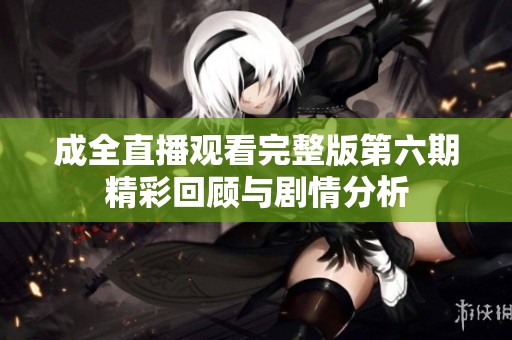 成全直播观看完整版第六期精彩回顾与剧情分析