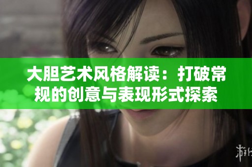 大胆艺术风格解读：打破常规的创意与表现形式探索