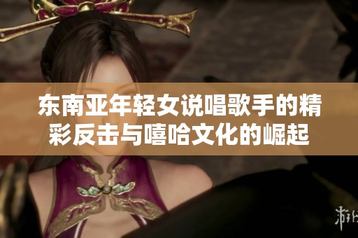 东南亚年轻女说唱歌手的精彩反击与嘻哈文化的崛起