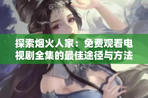 探索烟火人家：免费观看电视剧全集的最佳途径与方法