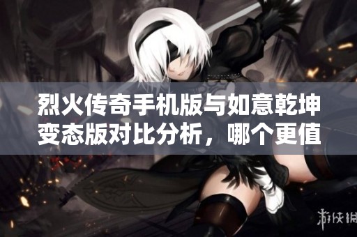 烈火传奇手机版与如意乾坤变态版对比分析，哪个更值得玩家选择