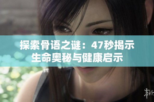 探索骨语之谜：47秒揭示生命奥秘与健康启示