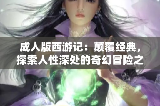 成人版西游记：颠覆经典，探索人性深处的奇幻冒险之旅